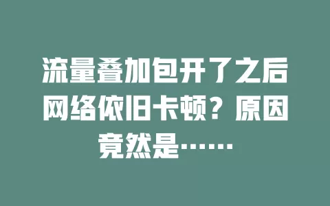 流量叠加包开了之后网络依旧卡顿？原因竟然是……