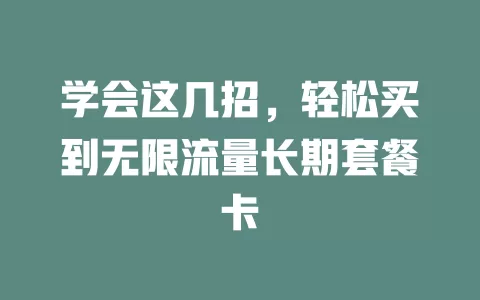 学会这几招,轻松买到无限流量长期套餐卡