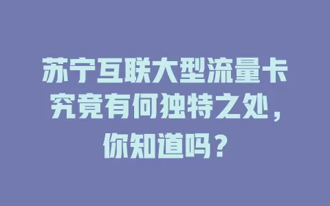 苏宁互联大型流量卡究竟有何独特之处，你知道吗？