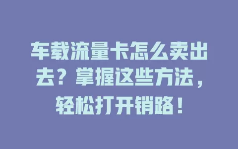 车载流量卡怎么卖出去？掌握这些方法，轻松打开销路！