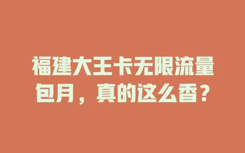 福建大王卡无限流量包月,真的这么香?