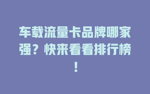 车载流量卡品牌哪家强?快来看看排行榜!