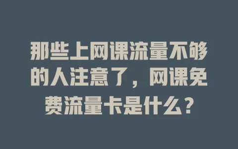 那些上网课流量不够的人注意了,网课免费流量卡是什么?