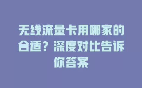 无线流量卡用哪家的合适?深度对比告诉你答案