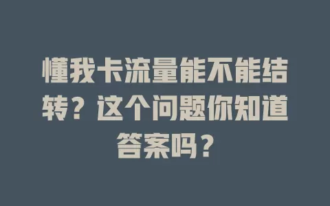 懂我卡流量能不能结转?这个问题你知道答案吗?