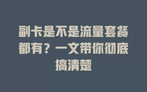 副卡是不是流量套餐都有?一文带你彻底搞清楚