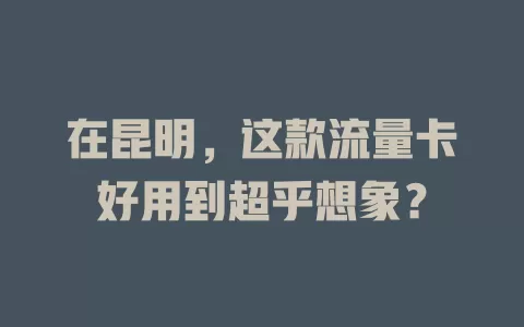 在昆明,这款流量卡好用到超乎想象?