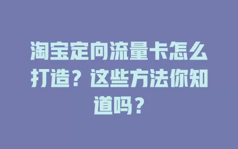 淘宝定向流量卡怎么打造?这些方法你知道吗?