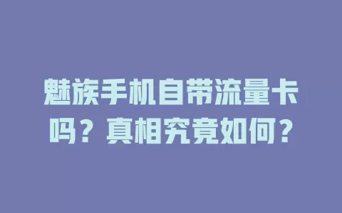 魅族手机自带流量卡吗?真相究竟如何?