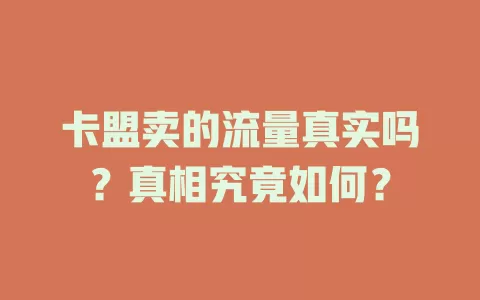 卡盟卖的流量真实吗?真相究竟如何?