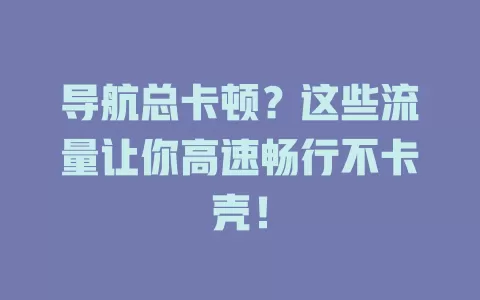 导航总卡顿?这些流量让你高速畅行不卡壳!