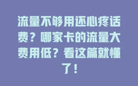 流量不够用还心疼话费?哪家卡的流量大费用低?看这篇就懂了!