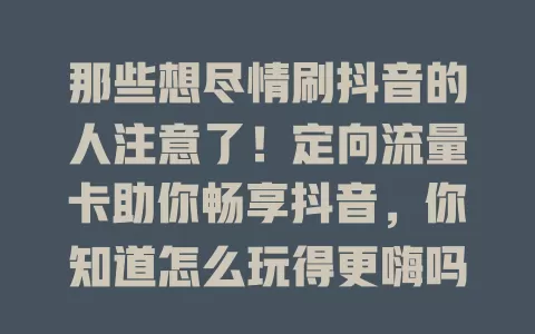 那些想尽情刷抖音的人注意了!定向流量卡助你畅享抖音,你知道怎么玩得更嗨吗?