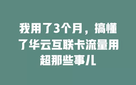 我用了3个月,搞懂了华云互联卡流量用超那些事儿