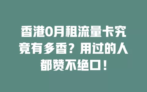 香港0月租流量卡究竟有多香?用过的人都赞不绝口!