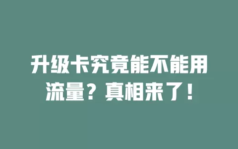 升级卡究竟能不能用流量?真相来了!