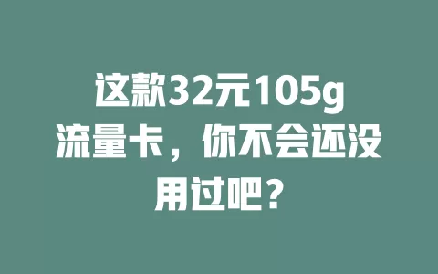 这款32元105g流量卡,你不会还没用过吧?