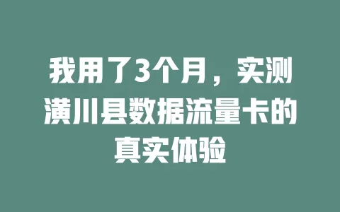 我用了3个月，实测潢川县数据流量卡的真实体验