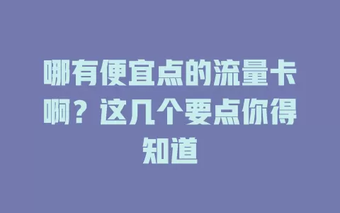 哪有便宜点的流量卡啊？这几个要点你得知道