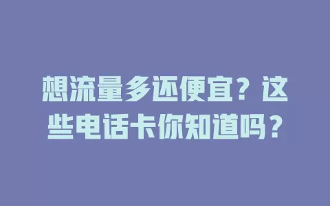 想流量多还便宜？这些电话卡你知道吗？