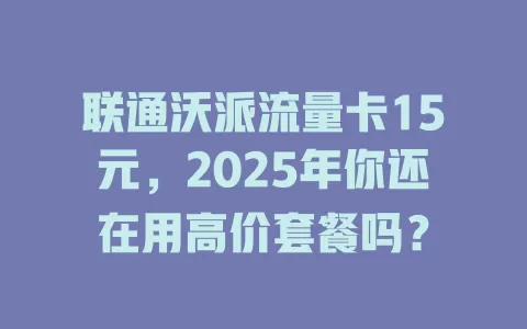 联通沃派流量卡15元,2025年你还在用高价套餐吗?