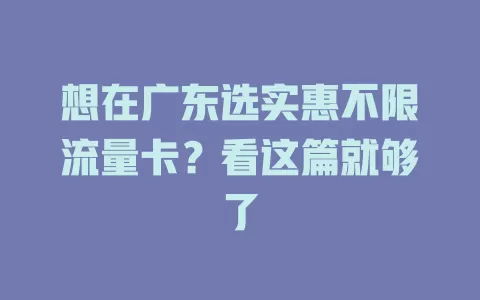 想在广东选实惠不限流量卡?看这篇就够了