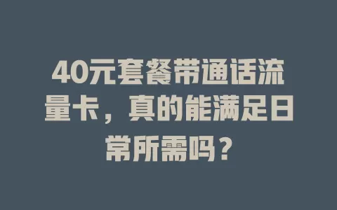 40元套餐带通话流量卡,真的能满足日常所需吗?