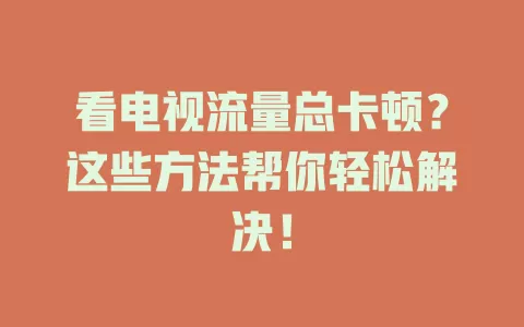看电视流量总卡顿？这些方法帮你轻松解决！