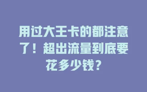 用过大王卡的都注意了!超出流量到底要花多少钱?