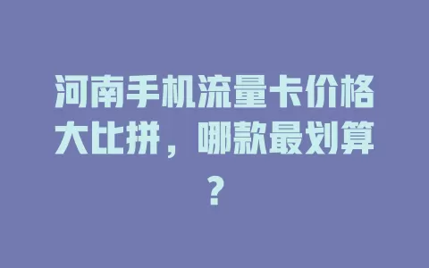 河南手机流量卡价格大比拼，哪款最划算？
