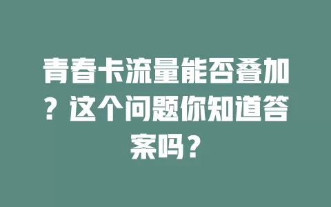 青春卡流量能否叠加?这个问题你知道答案吗?