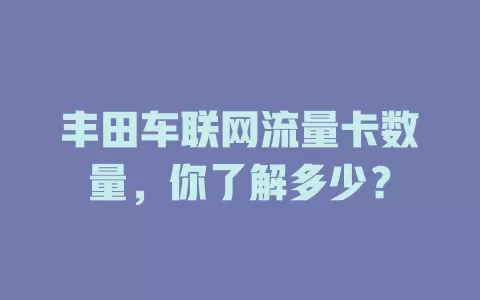 丰田车联网流量卡数量,你了解多少?