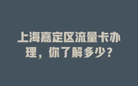 上海嘉定区流量卡办理,你了解多少?