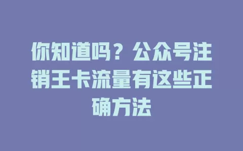 你知道吗?公众号注销王卡流量有这些正确方法