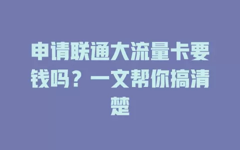 申请联通大流量卡要钱吗?一文帮你搞清楚