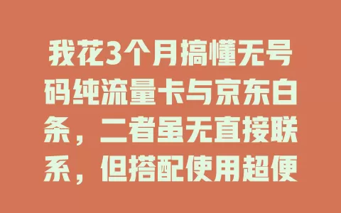 我花3个月搞懂无号码纯流量卡与京东白条,二者虽无直接联系,但搭配使用超便捷,能带来丰富消费体验,快来试试!