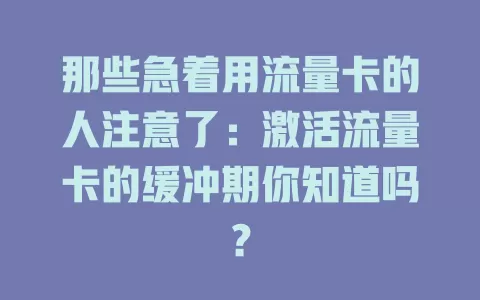 那些急着用流量卡的人注意了：激活流量卡的缓冲期你知道吗？