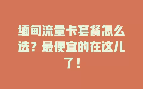 缅甸流量卡套餐怎么选?最便宜的在这儿了!