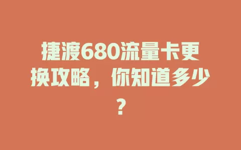 捷渡680流量卡更换攻略,你知道多少?
