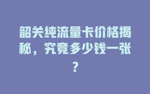 韶关纯流量卡价格揭秘，究竟多少钱一张？
