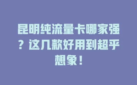 昆明纯流量卡哪家强?这几款好用到超乎想象!