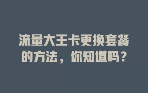 流量大王卡更换套餐的方法，你知道吗？