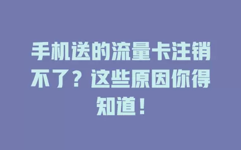 手机送的流量卡注销不了?这些原因你得知道!