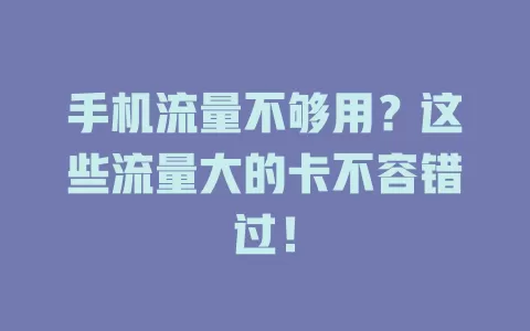手机流量不够用?这些流量大的卡不容错过!