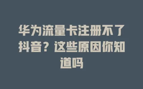 华为流量卡注册不了抖音?这些原因你知道吗