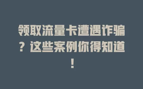 领取流量卡遭遇诈骗？这些案例你得知道！
