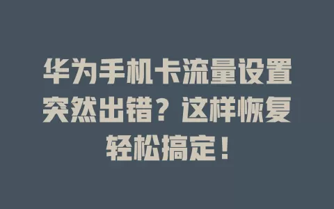 华为手机卡流量设置突然出错?这样恢复轻松搞定!