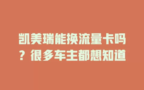 凯美瑞能换流量卡吗?很多车主都想知道