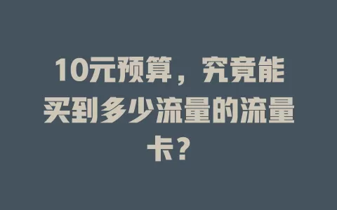 10元预算,究竟能买到多少流量的流量卡?