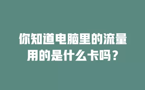 你知道电脑里的流量用的是什么卡吗?